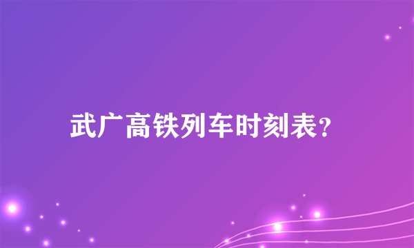 武广高铁列车时刻表？