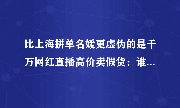 比上海拼单名媛更虚伪的是千万网红直播高价卖假货：谁之过呢？