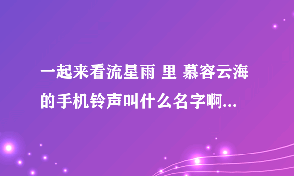 一起来看流星雨 里 慕容云海的手机铃声叫什么名字啊？ 开头就是 ：i love you