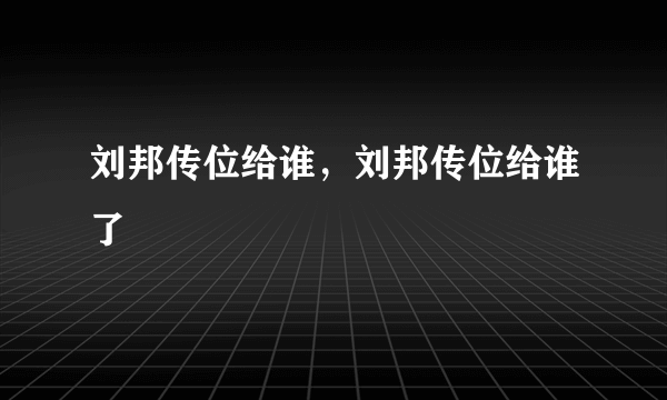 刘邦传位给谁，刘邦传位给谁了