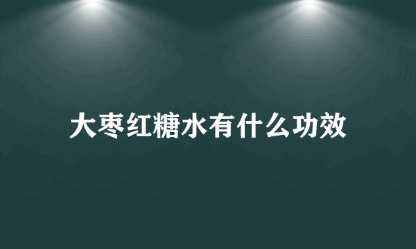 大枣红糖水有什么功效