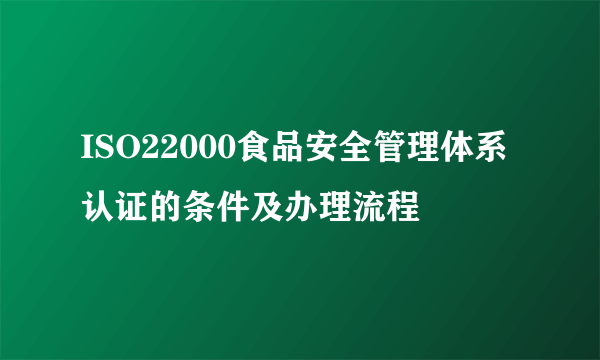 ISO22000食品安全管理体系认证的条件及办理流程