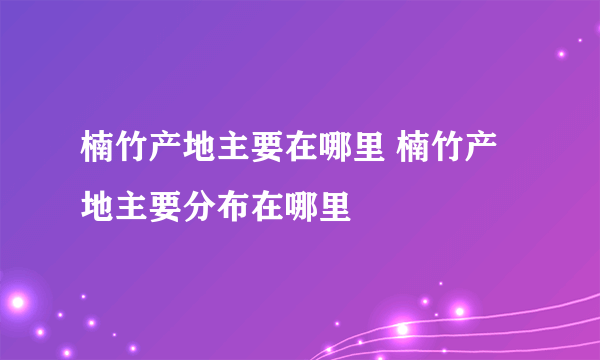 楠竹产地主要在哪里 楠竹产地主要分布在哪里