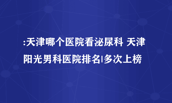 :天津哪个医院看泌尿科 天津阳光男科医院排名|多次上榜