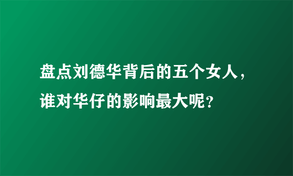 盘点刘德华背后的五个女人，谁对华仔的影响最大呢？