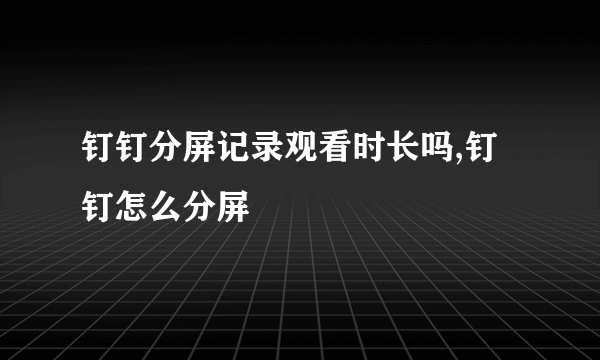 钉钉分屏记录观看时长吗,钉钉怎么分屏