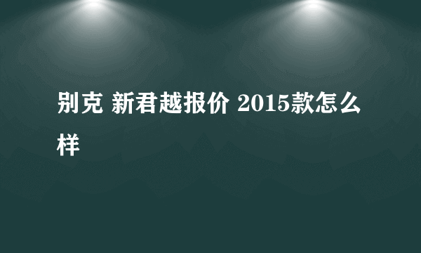 别克 新君越报价 2015款怎么样