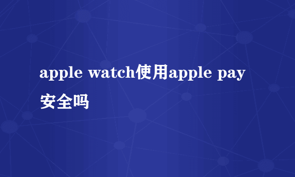 apple watch使用apple pay安全吗