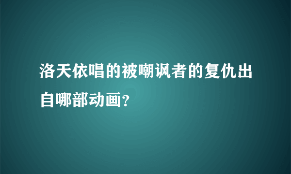 洛天依唱的被嘲讽者的复仇出自哪部动画？