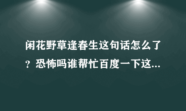 闲花野草逢春生这句话怎么了？恐怖吗谁帮忙百度一下这句话，我一个人不敢搜