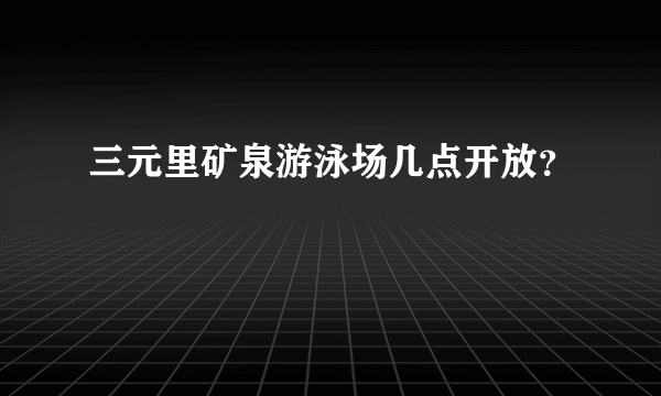 三元里矿泉游泳场几点开放？