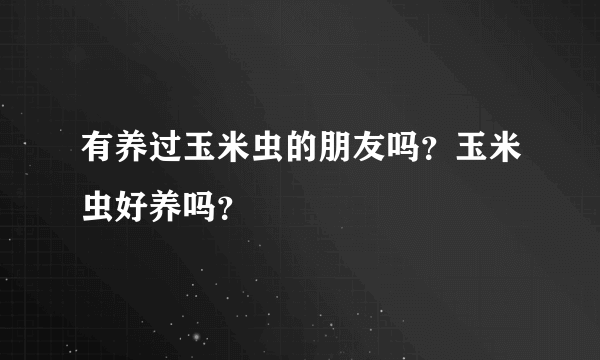 有养过玉米虫的朋友吗？玉米虫好养吗？