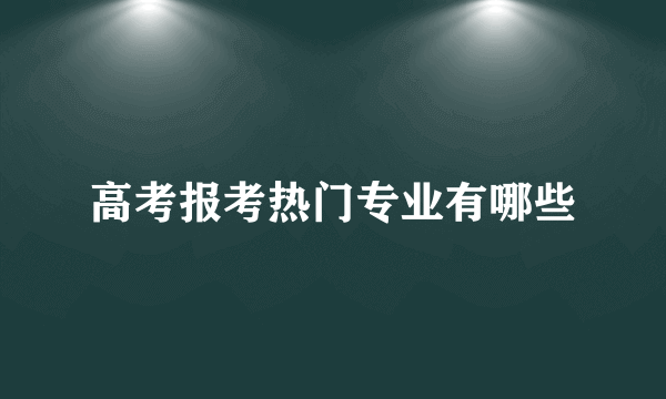 高考报考热门专业有哪些