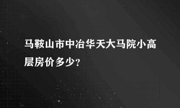 马鞍山市中冶华天大马院小高层房价多少？