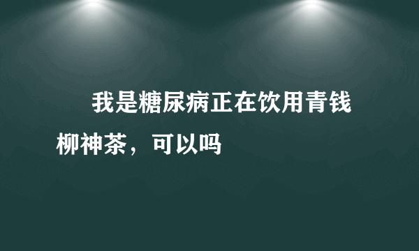      我是糖尿病正在饮用青钱柳神茶，可以吗