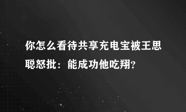 你怎么看待共享充电宝被王思聪怒批：能成功他吃翔？