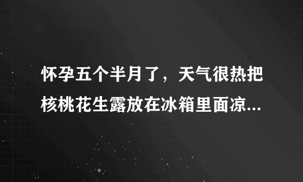 怀孕五个半月了，天气很热把核桃花生露放在冰箱里面凉凉再喝可以么