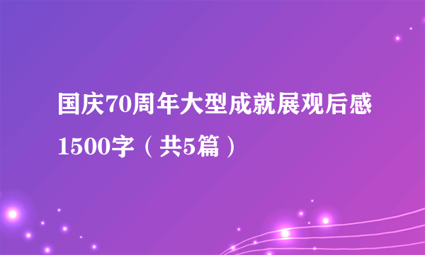 国庆70周年大型成就展观后感1500字（共5篇）