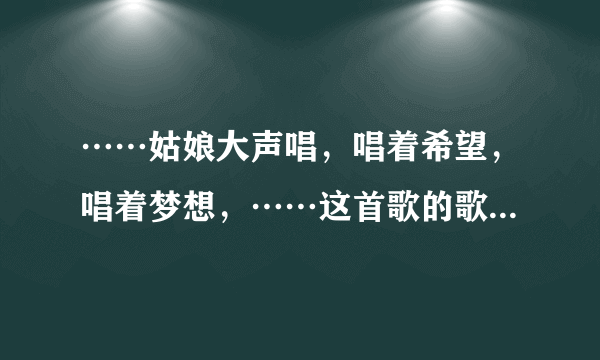 ……姑娘大声唱，唱着希望，唱着梦想，……这首歌的歌名叫什么