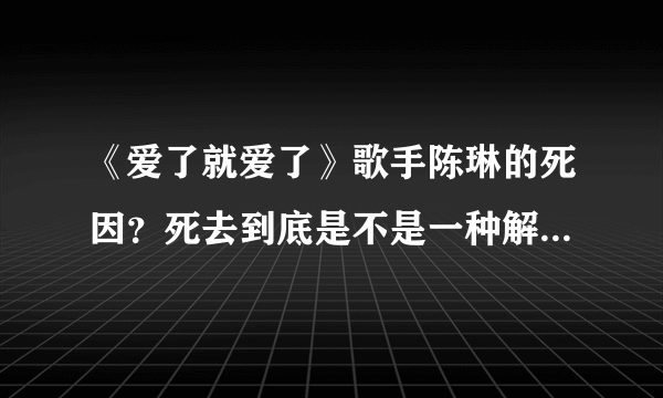 《爱了就爱了》歌手陈琳的死因？死去到底是不是一种解脱？因为活着饱受折磨，走不出那种痛苦。