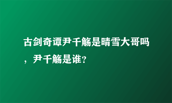 古剑奇谭尹千觞是晴雪大哥吗，尹千觞是谁？