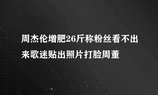 周杰伦增肥26斤称粉丝看不出来歌迷贴出照片打脸周董