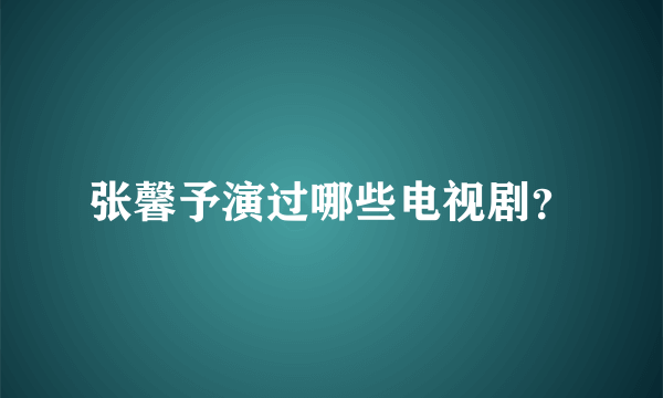 张馨予演过哪些电视剧？