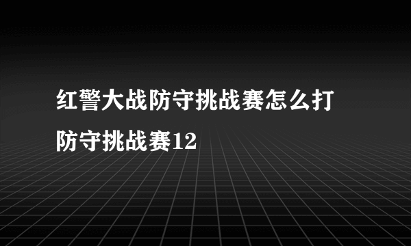 红警大战防守挑战赛怎么打 防守挑战赛12