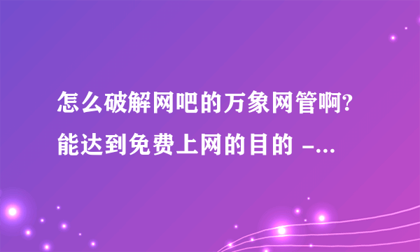 怎么破解网吧的万象网管啊?能达到免费上网的目的 - 芝士回答