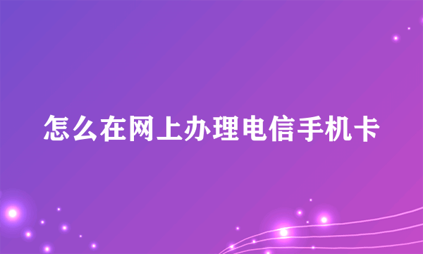 怎么在网上办理电信手机卡