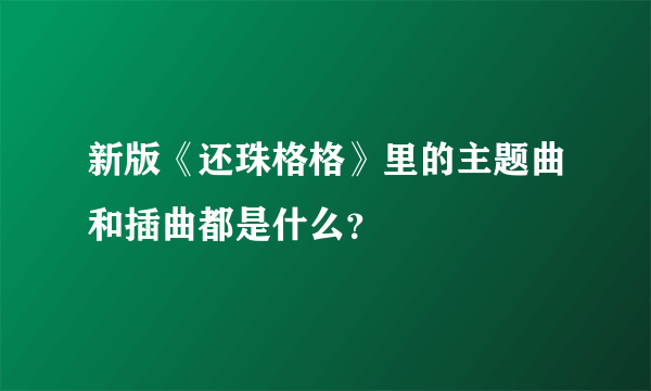 新版《还珠格格》里的主题曲和插曲都是什么？