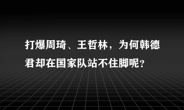 打爆周琦、王哲林，为何韩德君却在国家队站不住脚呢？