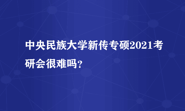 中央民族大学新传专硕2021考研会很难吗？