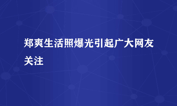 郑爽生活照爆光引起广大网友关注