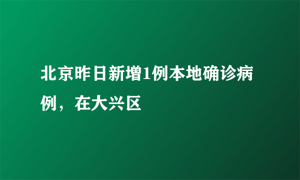 北京昨日新增1例本地确诊病例，在大兴区