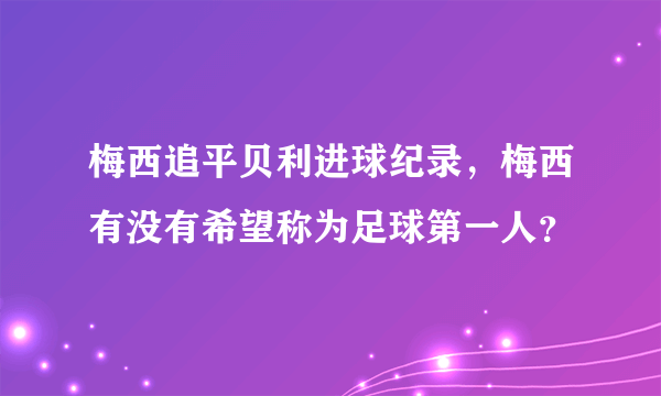 梅西追平贝利进球纪录，梅西有没有希望称为足球第一人？