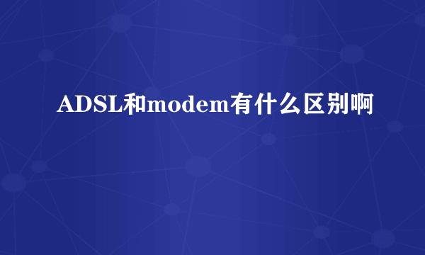 ADSL和modem有什么区别啊