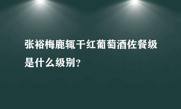 张裕梅鹿辄干红葡萄酒佐餐级是什么级别？