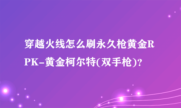 穿越火线怎么刷永久枪黄金RPK-黄金柯尔特(双手枪)？