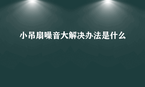 小吊扇噪音大解决办法是什么