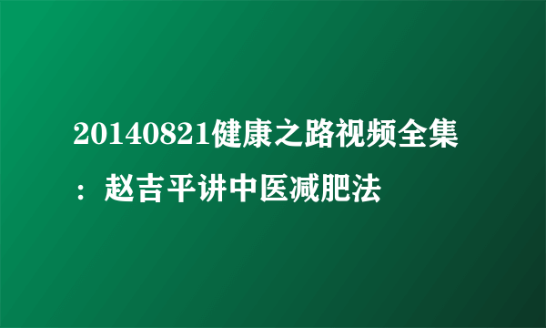 20140821健康之路视频全集：赵吉平讲中医减肥法