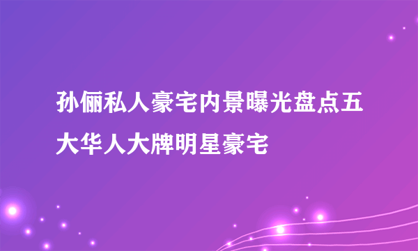 孙俪私人豪宅内景曝光盘点五大华人大牌明星豪宅