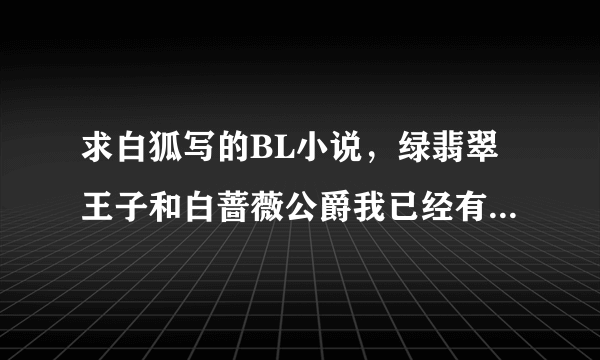 求白狐写的BL小说，绿翡翠王子和白蔷薇公爵我已经有了，还有其他的么？？？