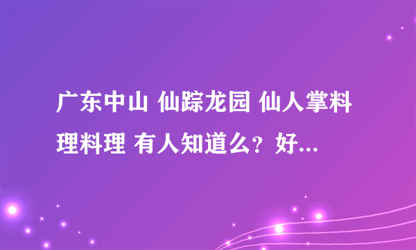 广东中山 仙踪龙园 仙人掌料理料理 有人知道么？好吃么？贵么？貌似知名度不太高，好奇想问问