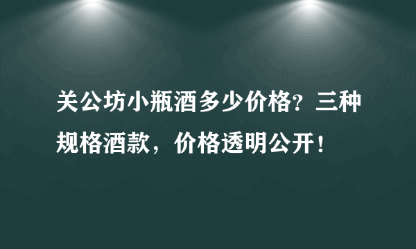 关公坊小瓶酒多少价格？三种规格酒款，价格透明公开！