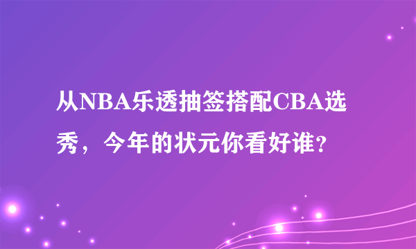 从NBA乐透抽签搭配CBA选秀，今年的状元你看好谁？