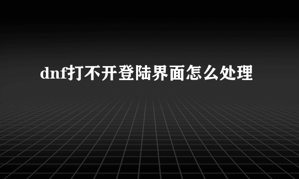 dnf打不开登陆界面怎么处理