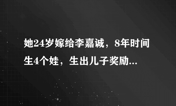 她24岁嫁给李嘉诚，8年时间生4个娃，生出儿子奖励一艘游艇