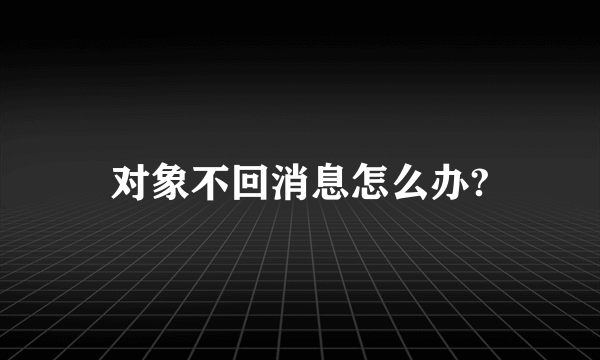 对象不回消息怎么办?