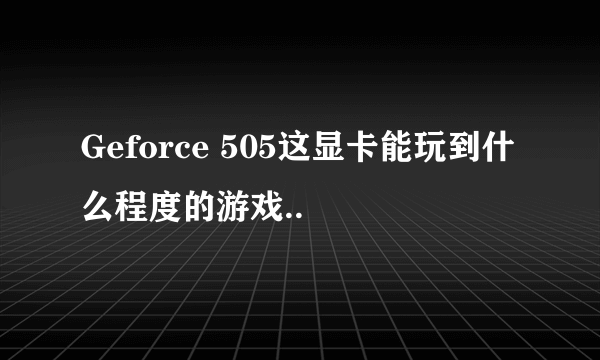 Geforce 505这显卡能玩到什么程度的游戏..